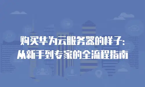 购买华为云服务器的样子：从新手到专家的全流程指南