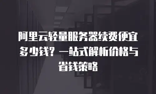 阿里云轻量服务器续费便宜多少钱？一站式解析价格与省钱策略