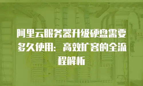 阿里云服务器升级硬盘需要多久使用：高效扩容的全流程解析