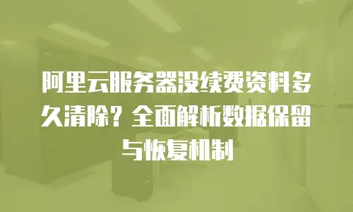 阿里云服务器没续费资料多久清除？全面解析数据保留与恢复机制