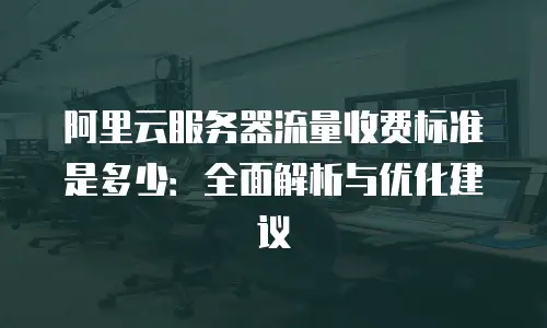 阿里云服务器流量收费标准是多少：全面解析与优化建议