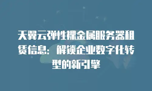 天翼云弹性裸金属服务器租赁信息：解锁企业数字化转型的新引擎