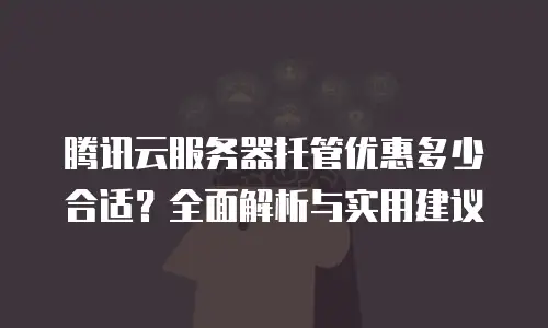 腾讯云服务器托管优惠多少合适？全面解析与实用建议