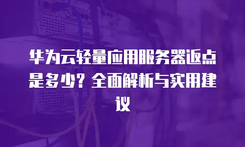 华为云轻量应用服务器返点是多少？全面解析与实用建议