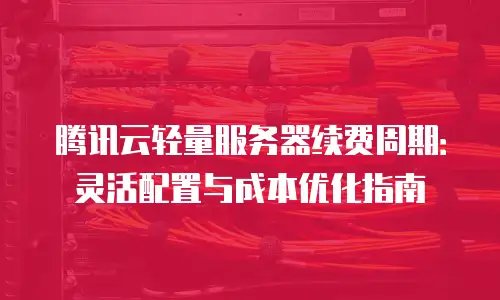 腾讯云轻量服务器续费周期：灵活配置与成本优化指南