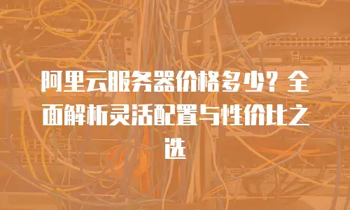 阿里云服务器价格多少？全面解析灵活配置与性价比之选