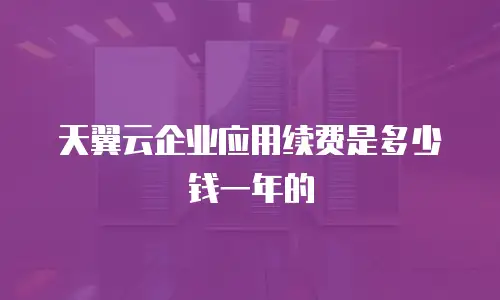 天翼云企业应用续费是多少钱一年的