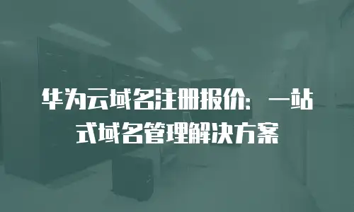 华为云域名注册报价：一站式域名管理解决方案
