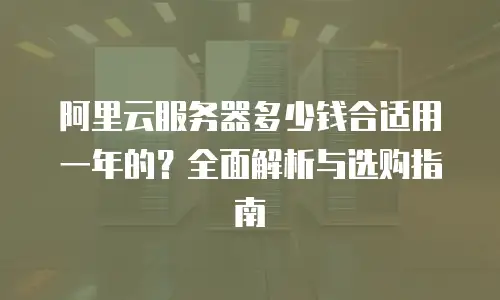 阿里云服务器多少钱合适用一年的？全面解析与选购指南