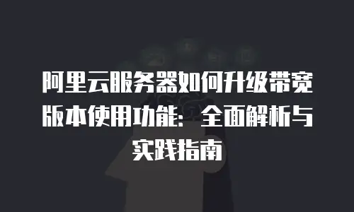 阿里云服务器如何升级带宽版本使用功能：全面解析与实践指南