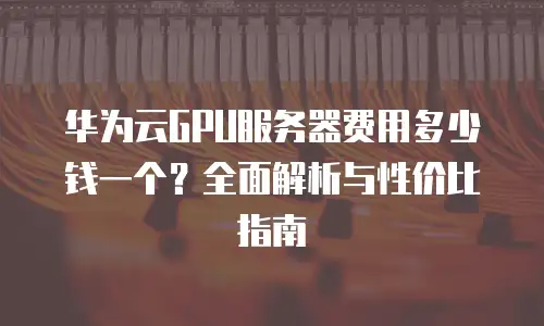 华为云GPU服务器费用多少钱一个？全面解析与性价比指南