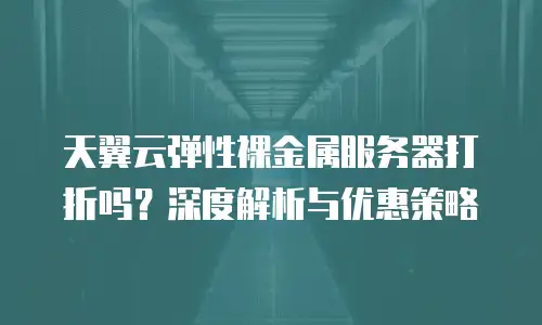 天翼云弹性裸金属服务器打折吗？深度解析与优惠策略