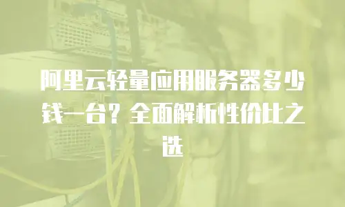 阿里云轻量应用服务器多少钱一台？全面解析性价比之选