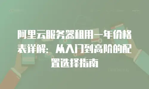 阿里云服务器租用一年价格表详解：从入门到高阶的配置选择指南