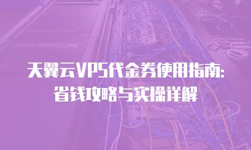天翼云VPS代金券使用指南：省钱攻略与实操详解