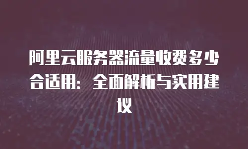 阿里云服务器流量收费多少合适用：全面解析与实用建议