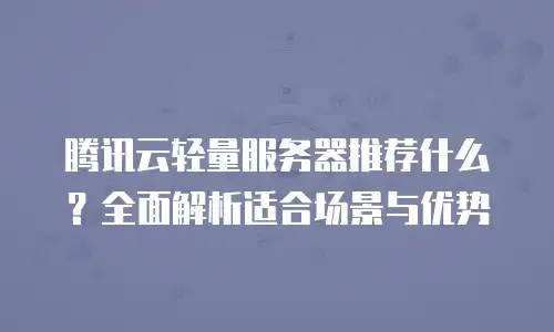 腾讯云轻量服务器推荐什么？全面解析适合场景与优势