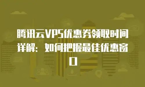 腾讯云VPS优惠券领取时间详解：如何把握最佳优惠窗口