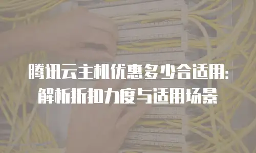 腾讯云主机优惠多少合适用：解析折扣力度与适用场景