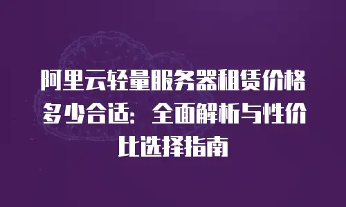 阿里云轻量服务器租赁价格多少合适：全面解析与性价比选择指南