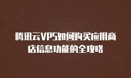 腾讯云VPS如何购买应用商店信息功能的全攻略
