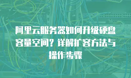 阿里云服务器如何升级硬盘容量空间？详解扩容方法与操作步骤