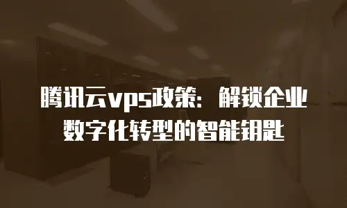 腾讯云vps政策：解锁企业数字化转型的智能钥匙