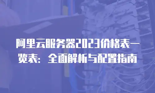 阿里云服务器2023价格表一览表：全面解析与配置指南