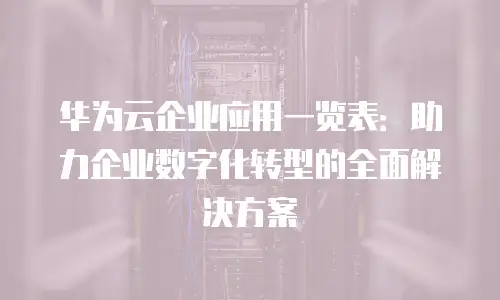 华为云企业应用一览表：助力企业数字化转型的全面解决方案