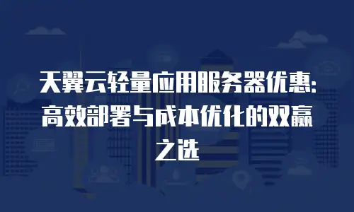天翼云轻量应用服务器优惠：高效部署与成本优化的双赢之选