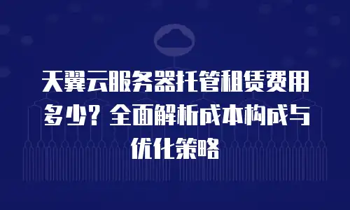 天翼云服务器托管租赁费用多少？全面解析成本构成与优化策略