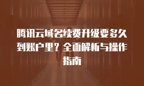 腾讯云域名续费升级要多久到账户里？全面解析与操作指南