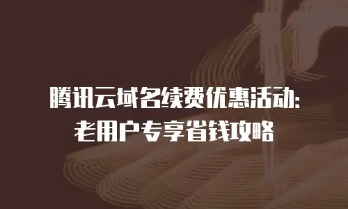 腾讯云域名续费优惠活动：老用户专享省钱攻略