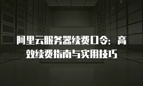阿里云服务器续费口令：高效续费指南与实用技巧