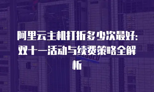 阿里云主机打折多少次最好：双十一活动与续费策略全解析