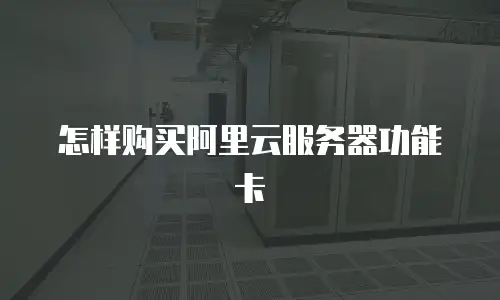 怎样购买阿里云服务器功能卡