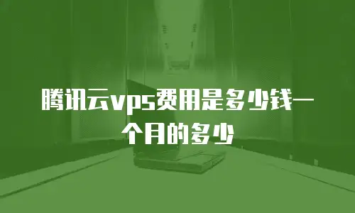 腾讯云vps费用是多少钱一个月的多少