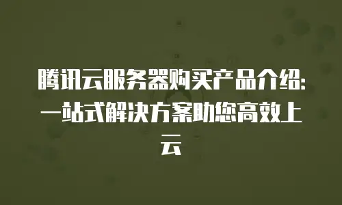 腾讯云服务器购买产品介绍：一站式解决方案助您高效上云