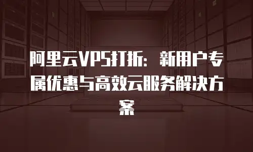 阿里云VPS打折：新用户专属优惠与高效云服务解决方案