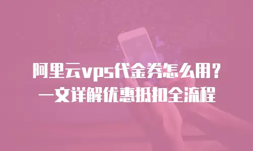 阿里云vps代金券怎么用？一文详解优惠抵扣全流程