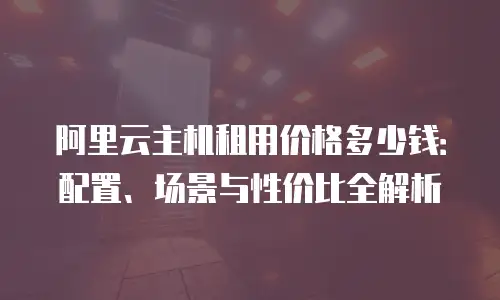 阿里云主机租用价格多少钱：配置、场景与性价比全解析