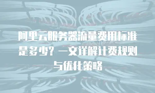 阿里云服务器流量费用标准是多少？一文详解计费规则与优化策略