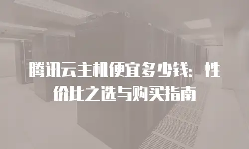 腾讯云主机便宜多少钱：性价比之选与购买指南