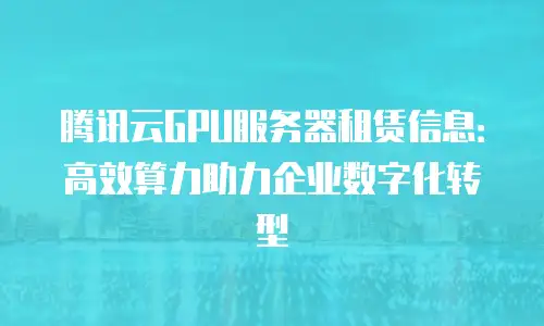 腾讯云GPU服务器租赁信息：高效算力助力企业数字化转型