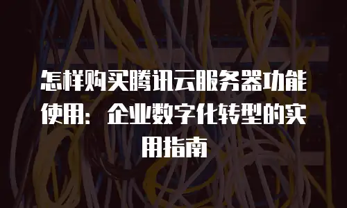 怎样购买腾讯云服务器功能使用：企业数字化转型的实用指南