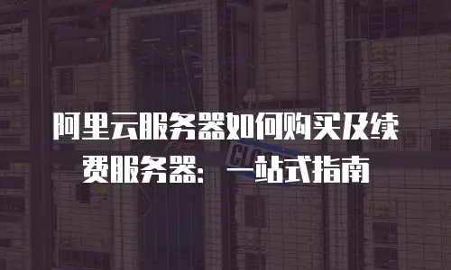 阿里云服务器如何购买及续费服务器：一站式指南