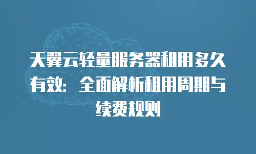 天翼云轻量服务器租用多久有效：全面解析租用周期与续费规则