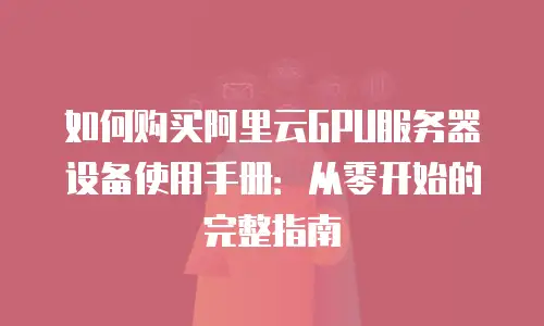 如何购买阿里云GPU服务器设备使用手册：从零开始的完整指南
