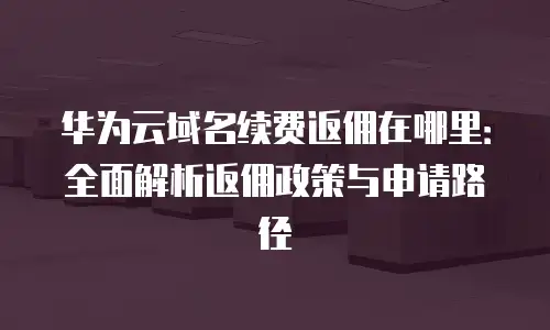华为云域名续费返佣在哪里：全面解析返佣政策与申请路径
