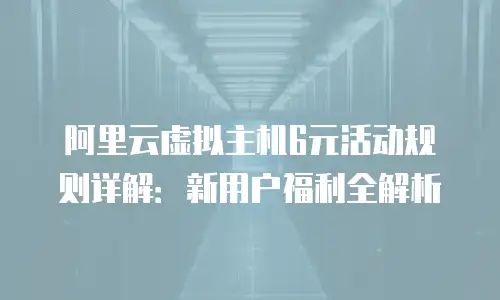 阿里云虚拟主机6元活动规则详解：新用户福利全解析